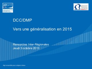 DCC/DMP
Vers une généralisation en 2015
Rencontres Inter-Régionales
Jeudi 3 octobre 2013
 
