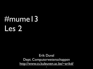 #mume13
Les 2
Erik Duval
Dept. Computerwetenschappen
http://www.cs.kuleuven.ac.be/~erikd/
1
 
