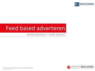 Pag. 1 |FEED BASED ADVERTEREN – SEARCH CONGRES, AMSTERDAM
Copyright Traffic Builders B.V. 2013
Feed based adverteren
Martijn Stoelhorst – Traffic Builders
 