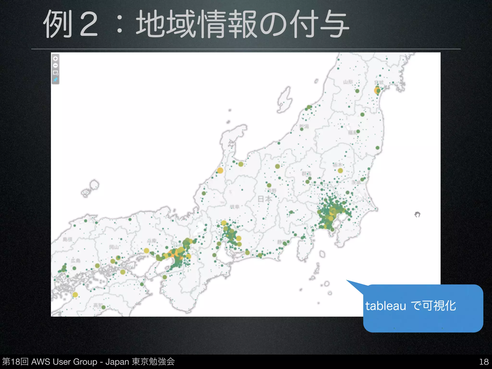 第18回 AWS User Group - Japan 東京勉強会
例２：地域情報の付与
•https://github.com/y-ken/ﬂuent-plugin-geoip
•MaxMind社提供のgeoipデータベースを用いて、
IPアドレスから地域情報（緯度・経度・都市名）
を取得しデータに付与
•データベースは有償・無償ともに使用可
18
tableau で可視化
 