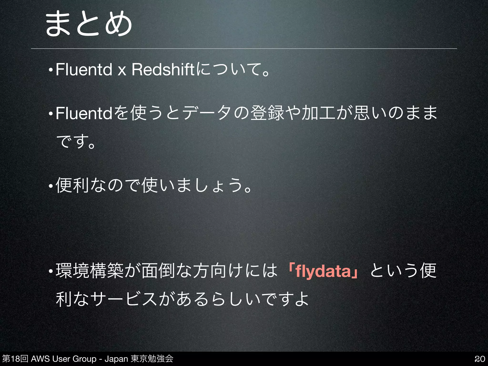 第18回 AWS User Group - Japan 東京勉強会
•Fluentd x Redshiftについて。
•Fluentdを使うとデータの登録や加工が思いのまま
です。
•便利なので使いましょう。
•環境構築が面倒な方向けには「ﬂydata」という便
利なサービスがあるらしいですよ
まとめ
20
 