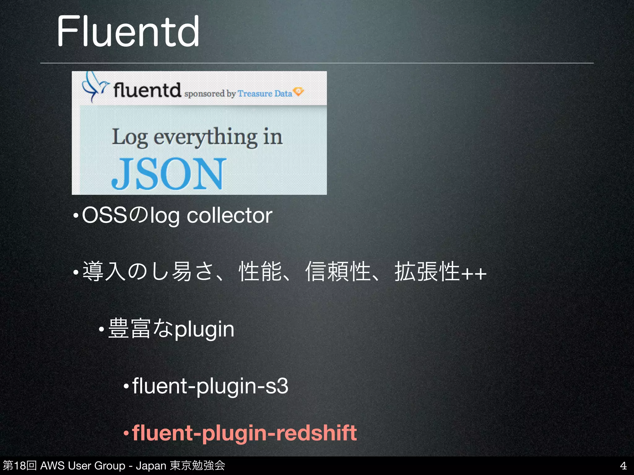 第18回 AWS User Group - Japan 東京勉強会
Fluentd
•OSSのlog collector
•導入のし易さ、性能、信頼性、拡張性++
•豊富なplugin
•ﬂuent-plugin-s3
•ﬂuent-plugin-redshift
4
 