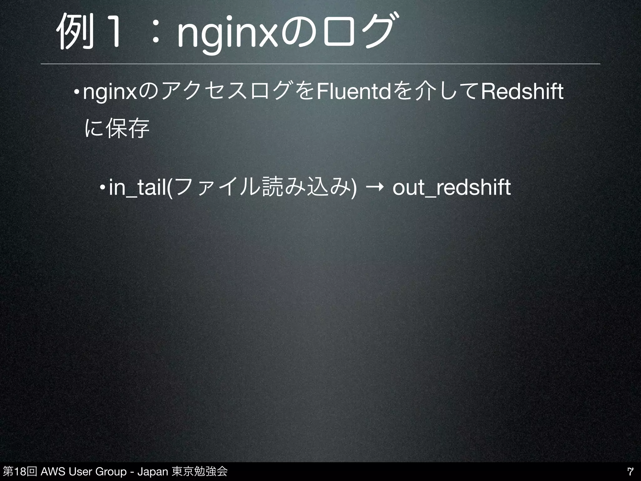 第18回 AWS User Group - Japan 東京勉強会
例１：nginxのログ
•nginxのアクセスログをFluentdを介してRedshift
に保存
•in_tail(ファイル読み込み) → out_redshift
7
 