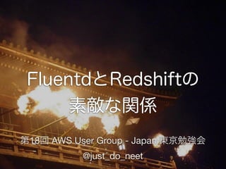FluentdとRedshiftの
素敵な関係
第18回 AWS User Group - Japan 東京勉強会
@just_do_neet
 
