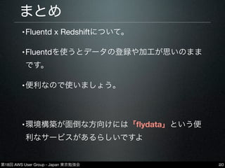 第18回 AWS User Group - Japan 東京勉強会
•Fluentd x Redshiftについて。
•Fluentdを使うとデータの登録や加工が思いのまま
です。
•便利なので使いましょう。
•環境構築が面倒な方向けには「ﬂydata」という便
利なサービスがあるらしいですよ
まとめ
20
 