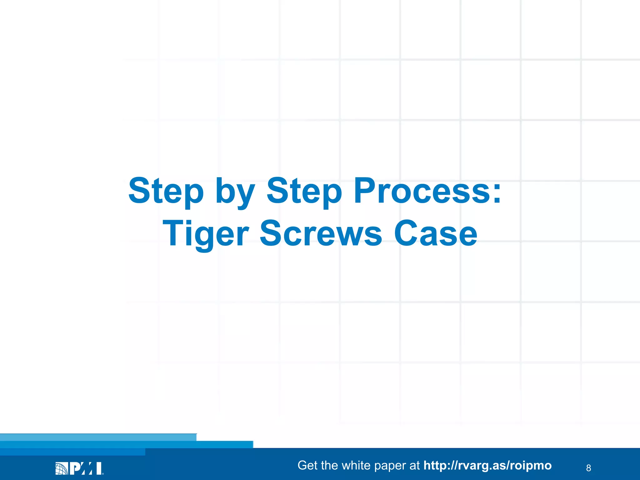 Step by Step Process:
Tiger Screws Case

Get the white paper at http://rvarg.as/roipmo

8

 