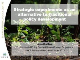 Strategic experiments as an
alternative to traditional
policy development

Annukka Berg
Environmental Policy Centre/Climate Change Programme
SYKE Pullaseminaari, 9th October 2013

 