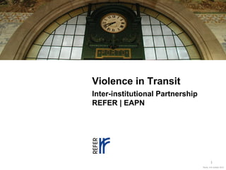 Violence in Transit
Inter-institutional Partnership
REFER | EAPN

1
Rome, 4 th october 2013

 