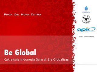 Prof. Dr. Hora Tjitra
Be Global
Cakrawala Indonesia Baru di Era Globalisasi
Jakarta,	
  October	
  5th	
  2013
 