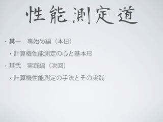性能測定道
•

其一 事始め編（本日）
•

•

計算機性能測定の心と基本形

其弐 実践編（次回）
•

計算機性能測定の手法とその実践

 