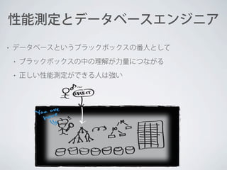 性能測定とデータベースエンジニア
•

データベースというブラックボックスの番人として
•

ブラックボックスの中の理解が力量につながる

•

正しい性能測定ができる人は強い

 