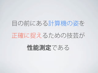 目の前にある計算機の姿を
正確に捉えるための技芸が
性能測定である

 