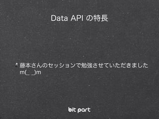 藤本さんのセッションで勉強させていただきました
m(_ _)m
Data API の特長
 