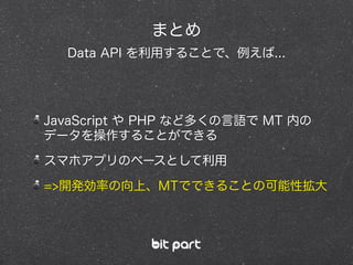 JavaScript や PHP など多くの言語で MT 内の
データを操作することができる
スマホアプリのベースとして利用
=>開発効率の向上、MTでできることの可能性拡大
まとめ
Data API を利用することで、例えば...
 