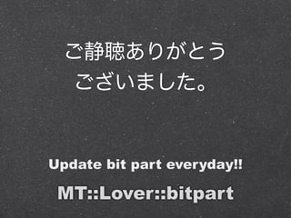ご静聴ありがとう
ございました。
Update bit part everyday!!
MT::Lover::bitpart
 
