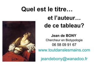 Quel est le titre…
et l’auteur…
de ce tableau?
Jean de BONY
Chercheur en Biotypologie
06 58 09 91 67
www.toutdanslesmains.com
jeandebony@wanadoo.fr
 