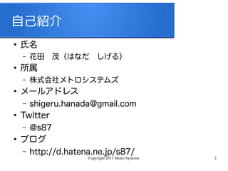 Copyright 2013 Metro Systems. 2
自己紹介
●
氏名
– 花田　茂（はなだ　しげる）
●
所属
– 株式会社メトロシステムズ
●
メールアドレス
– shigeru.hanada@gmail.com
●
Twitter
– @s87
●
ブログ
– http://d.hatena.ne.jp/s87/
 