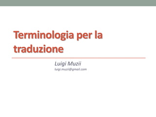 Terminologia per la
traduzione
Luigi Muzii
luigi.muzii@gmail.com
 
