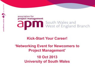Kick-Start Your Career!
‘Networking Event for Newcomers to
Project Management’
10 Oct 2013
University of South Wales

 