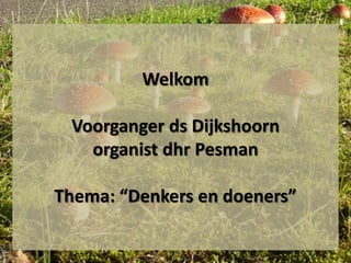 Welkom
Voorganger ds Dijkshoorn
organist dhr Pesman
Thema: “Denkers en doeners”
 