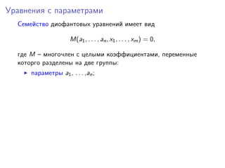 Уравнения с параметрами
Семейство диофантовых уравнений имеет вид
M(a1, . . . , an, x1, . . . , xm) = 0,
где M – многочлен с целыми коэффициентами, переменные
которго разделены на две группы:
параметры a1, . . . ,an;
 