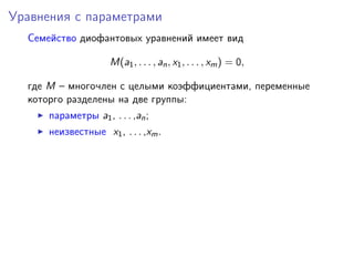 Уравнения с параметрами
Семейство диофантовых уравнений имеет вид
M(a1, . . . , an, x1, . . . , xm) = 0,
где M – многочлен с целыми коэффициентами, переменные
которго разделены на две группы:
параметры a1, . . . ,an;
неизвестные x1, . . . ,xm.
 