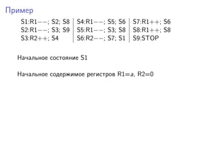 Пример
S1:R1−−; S2; S8 S4:R1−−; S5; S6 S7:R1++; S6
S2:R1−−; S3; S9 S5:R1−−; S3; S8 S8:R1++; S8
S3:R2++; S4 S6:R2−−; S7; S1 S9:STOP
Начальное состояние S1
Начальное содержимое регистров R1=a, R2=0
 
