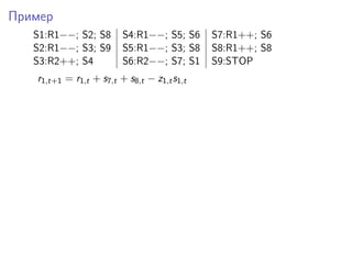Пример
S1:R1−−; S2; S8 S4:R1−−; S5; S6 S7:R1++; S6
S2:R1−−; S3; S9 S5:R1−−; S3; S8 S8:R1++; S8
S3:R2++; S4 S6:R2−−; S7; S1 S9:STOP
r1,t+1 = r1,t + s7,t + s8,t − z1,ts1,t
 
