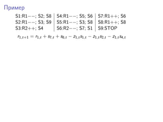 Пример
S1:R1−−; S2; S8 S4:R1−−; S5; S6 S7:R1++; S6
S2:R1−−; S3; S9 S5:R1−−; S3; S8 S8:R1++; S8
S3:R2++; S4 S6:R2−−; S7; S1 S9:STOP
r1,t+1 = r1,t + s7,t + s8,t − z1,ts1,t − z1,ts2,t − z1,ts4,t
 
