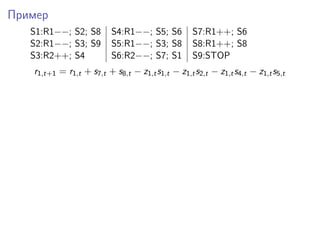 Пример
S1:R1−−; S2; S8 S4:R1−−; S5; S6 S7:R1++; S6
S2:R1−−; S3; S9 S5:R1−−; S3; S8 S8:R1++; S8
S3:R2++; S4 S6:R2−−; S7; S1 S9:STOP
r1,t+1 = r1,t + s7,t + s8,t − z1,ts1,t − z1,ts2,t − z1,ts4,t − z1,ts5,t
 