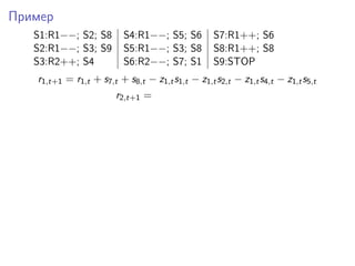 Пример
S1:R1−−; S2; S8 S4:R1−−; S5; S6 S7:R1++; S6
S2:R1−−; S3; S9 S5:R1−−; S3; S8 S8:R1++; S8
S3:R2++; S4 S6:R2−−; S7; S1 S9:STOP
r1,t+1 = r1,t + s7,t + s8,t − z1,ts1,t − z1,ts2,t − z1,ts4,t − z1,ts5,t
r2,t+1 =
 