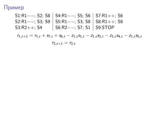 Пример
S1:R1−−; S2; S8 S4:R1−−; S5; S6 S7:R1++; S6
S2:R1−−; S3; S9 S5:R1−−; S3; S8 S8:R1++; S8
S3:R2++; S4 S6:R2−−; S7; S1 S9:STOP
r1,t+1 = r1,t + s7,t + s8,t − z1,ts1,t − z1,ts2,t − z1,ts4,t − z1,ts5,t
r2,t+1 = r2,t
 