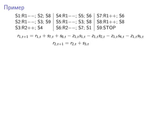 Пример
S1:R1−−; S2; S8 S4:R1−−; S5; S6 S7:R1++; S6
S2:R1−−; S3; S9 S5:R1−−; S3; S8 S8:R1++; S8
S3:R2++; S4 S6:R2−−; S7; S1 S9:STOP
r1,t+1 = r1,t + s7,t + s8,t − z1,ts1,t − z1,ts2,t − z1,ts4,t − z1,ts5,t
r2,t+1 = r2,t + s3,t
 