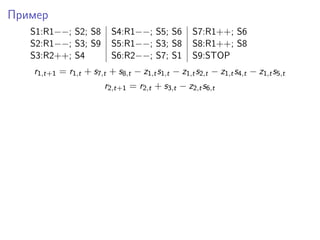 Пример
S1:R1−−; S2; S8 S4:R1−−; S5; S6 S7:R1++; S6
S2:R1−−; S3; S9 S5:R1−−; S3; S8 S8:R1++; S8
S3:R2++; S4 S6:R2−−; S7; S1 S9:STOP
r1,t+1 = r1,t + s7,t + s8,t − z1,ts1,t − z1,ts2,t − z1,ts4,t − z1,ts5,t
r2,t+1 = r2,t + s3,t − z2,ts6,t
 