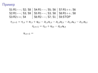 Пример
S1:R1−−; S2; S8 S4:R1−−; S5; S6 S7:R1++; S6
S2:R1−−; S3; S9 S5:R1−−; S3; S8 S8:R1++; S8
S3:R2++; S4 S6:R2−−; S7; S1 S9:STOP
r1,t+1 = r1,t + s7,t + s8,t − z1,ts1,t − z1,ts2,t − z1,ts4,t − z1,ts5,t
r2,t+1 = r2,t + s3,t − z2,ts6,t
s1,t+1 =
 