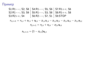 Пример
S1:R1−−; S2; S8 S4:R1−−; S5; S6 S7:R1++; S6
S2:R1−−; S3; S9 S5:R1−−; S3; S8 S8:R1++; S8
S3:R2++; S4 S6:R2−−; S7; S1 S9:STOP
r1,t+1 = r1,t + s7,t + s8,t − z1,ts1,t − z1,ts2,t − z1,ts4,t − z1,ts5,t
r2,t+1 = r2,t + s3,t − z2,ts6,t
s1,t+1 = (1 − z2,t)s6,t
 