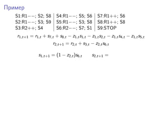Пример
S1:R1−−; S2; S8 S4:R1−−; S5; S6 S7:R1++; S6
S2:R1−−; S3; S9 S5:R1−−; S3; S8 S8:R1++; S8
S3:R2++; S4 S6:R2−−; S7; S1 S9:STOP
r1,t+1 = r1,t + s7,t + s8,t − z1,ts1,t − z1,ts2,t − z1,ts4,t − z1,ts5,t
r2,t+1 = r2,t + s3,t − z2,ts6,t
s1,t+1 = (1 − z2,t)s6,t s2,t+1 =
 