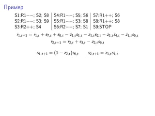 Пример
S1:R1−−; S2; S8 S4:R1−−; S5; S6 S7:R1++; S6
S2:R1−−; S3; S9 S5:R1−−; S3; S8 S8:R1++; S8
S3:R2++; S4 S6:R2−−; S7; S1 S9:STOP
r1,t+1 = r1,t + s7,t + s8,t − z1,ts1,t − z1,ts2,t − z1,ts4,t − z1,ts5,t
r2,t+1 = r2,t + s3,t − z2,ts6,t
s1,t+1 = (1 − z2,t)s6,t s2,t+1 = z1,ts1,t
 