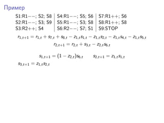 Пример
S1:R1−−; S2; S8 S4:R1−−; S5; S6 S7:R1++; S6
S2:R1−−; S3; S9 S5:R1−−; S3; S8 S8:R1++; S8
S3:R2++; S4 S6:R2−−; S7; S1 S9:STOP
r1,t+1 = r1,t + s7,t + s8,t − z1,ts1,t − z1,ts2,t − z1,ts4,t − z1,ts5,t
r2,t+1 = r2,t + s3,t − z2,ts6,t
s1,t+1 = (1 − z2,t)s6,t s2,t+1 = z1,ts1,t
s3,t+1 = z1,ts2,t
 