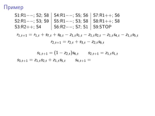 Пример
S1:R1−−; S2; S8 S4:R1−−; S5; S6 S7:R1++; S6
S2:R1−−; S3; S9 S5:R1−−; S3; S8 S8:R1++; S8
S3:R2++; S4 S6:R2−−; S7; S1 S9:STOP
r1,t+1 = r1,t + s7,t + s8,t − z1,ts1,t − z1,ts2,t − z1,ts4,t − z1,ts5,t
r2,t+1 = r2,t + s3,t − z2,ts6,t
s1,t+1 = (1 − z2,t)s6,t s2,t+1 = z1,ts1,t
s3,t+1 = z1,ts2,t + z1,ts5,t s4,t+1 =
 