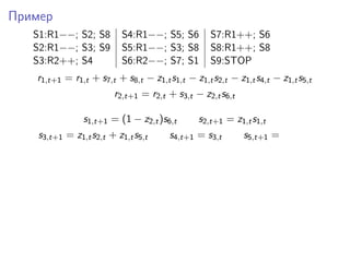 Пример
S1:R1−−; S2; S8 S4:R1−−; S5; S6 S7:R1++; S6
S2:R1−−; S3; S9 S5:R1−−; S3; S8 S8:R1++; S8
S3:R2++; S4 S6:R2−−; S7; S1 S9:STOP
r1,t+1 = r1,t + s7,t + s8,t − z1,ts1,t − z1,ts2,t − z1,ts4,t − z1,ts5,t
r2,t+1 = r2,t + s3,t − z2,ts6,t
s1,t+1 = (1 − z2,t)s6,t s2,t+1 = z1,ts1,t
s3,t+1 = z1,ts2,t + z1,ts5,t s4,t+1 = s3,t s5,t+1 =
 