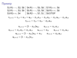 Пример
S1:R1−−; S2; S8 S4:R1−−; S5; S6 S7:R1++; S6
S2:R1−−; S3; S9 S5:R1−−; S3; S8 S8:R1++; S8
S3:R2++; S4 S6:R2−−; S7; S1 S9:STOP
r1,t+1 = r1,t + s7,t + s8,t − z1,ts1,t − z1,ts2,t − z1,ts4,t − z1,ts5,t
r2,t+1 = r2,t + s3,t − z2,ts6,t
s1,t+1 = (1 − z2,t)s6,t s2,t+1 = z1,ts1,t
s3,t+1 = z1,ts2,t + z1,ts5,t s4,t+1 = s3,t s5,t+1 = z1,ts4,t
s6,t+1 = (1 − z4,t)s4,t + s7,t s7,t+1 = z2,ts6,t
s8,t+1 = (1 − z1,t)s1,t
 