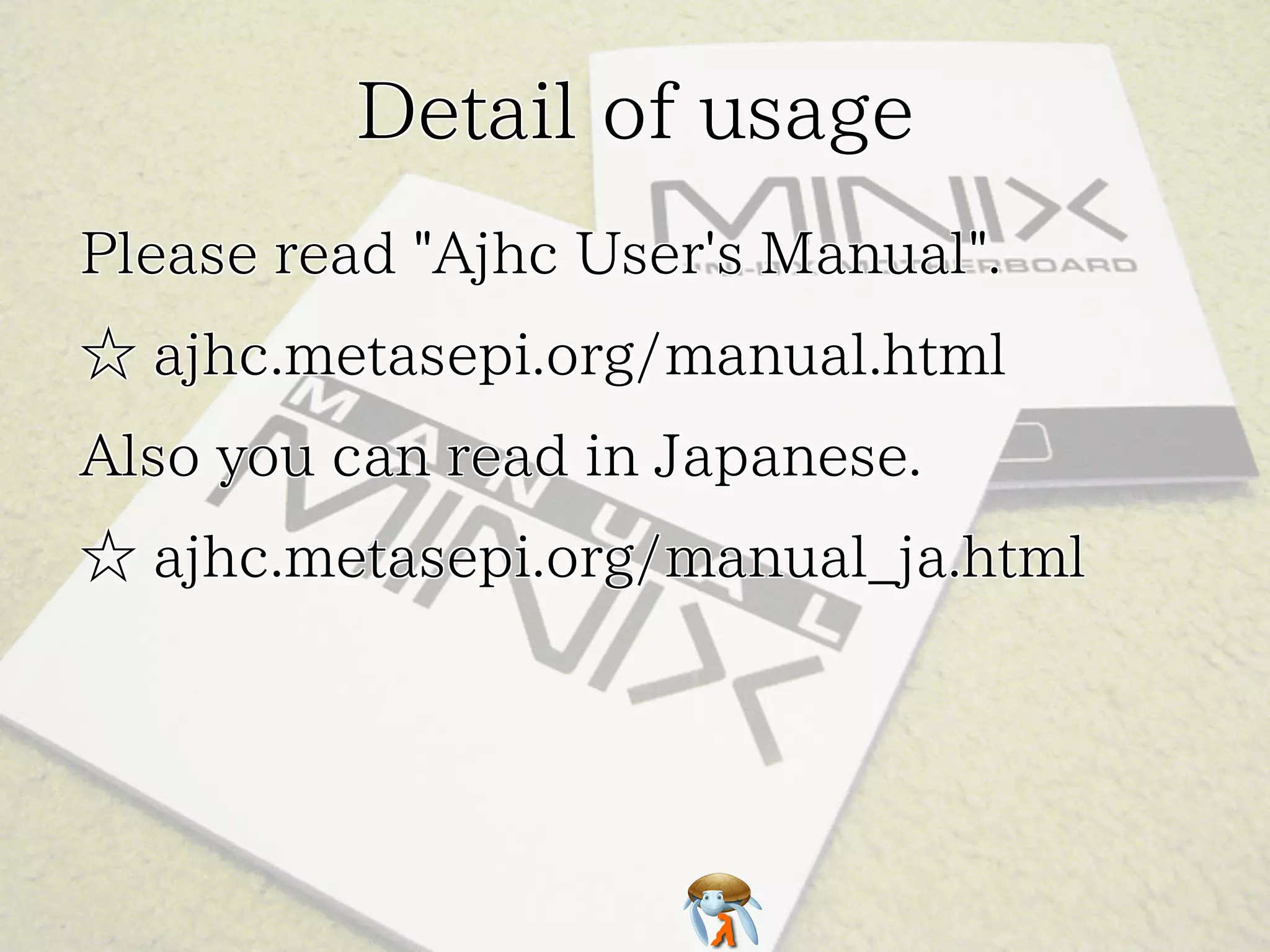 Detail of usageDetail of usageDetail of usageDetail of usageDetail of usage
Please read "Ajhc User's Manual".Please read "Ajhc User's Manual".Please read "Ajhc User's Manual".Please read "Ajhc User's Manual".Please read "Ajhc User's Manual".
☆ ajhc.metasepi.org/manual.html☆ ajhc.metasepi.org/manual.html☆ ajhc.metasepi.org/manual.html☆ ajhc.metasepi.org/manual.html☆ ajhc.metasepi.org/manual.html
Also you can read in Japanese.Also you can read in Japanese.Also you can read in Japanese.Also you can read in Japanese.Also you can read in Japanese.
☆ ajhc.metasepi.org/manual_ja.html☆ ajhc.metasepi.org/manual_ja.html☆ ajhc.metasepi.org/manual_ja.html☆ ajhc.metasepi.org/manual_ja.html☆ ajhc.metasepi.org/manual_ja.html
 
