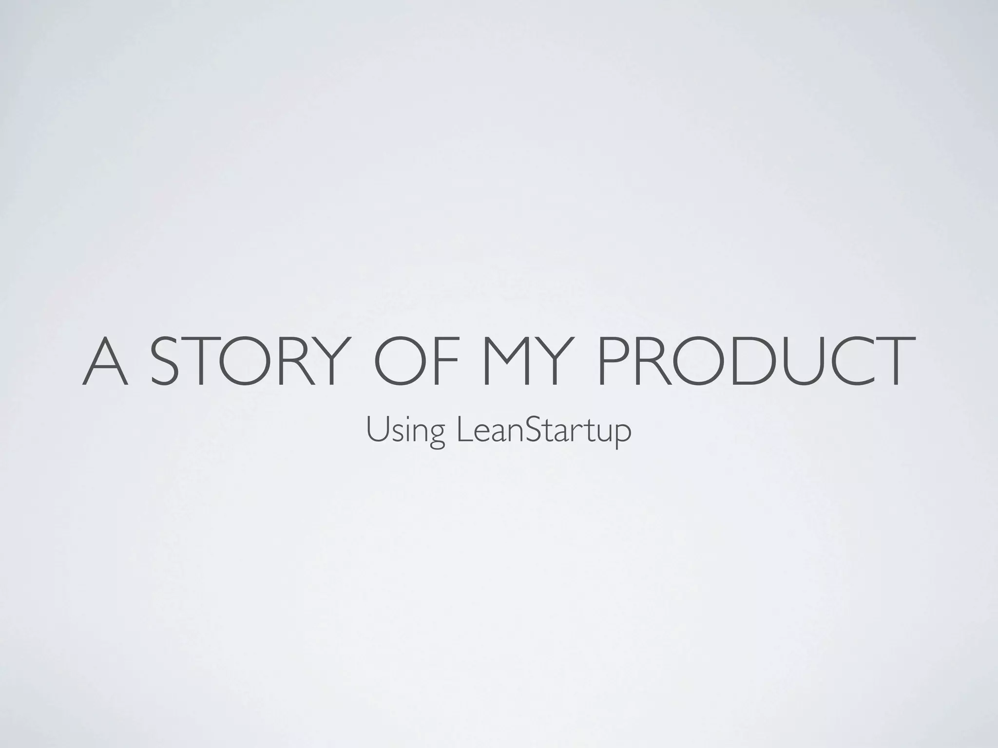 A STORY OF MY PRODUCT
Using LeanStartup

 
