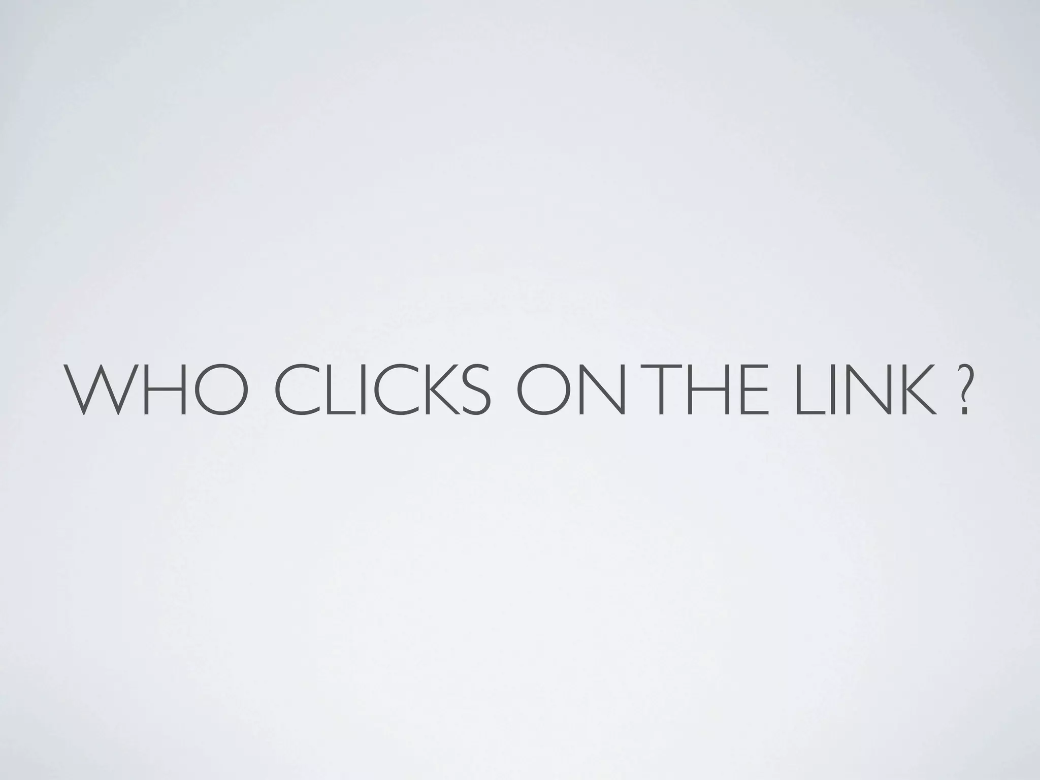 WHO CLICKS ON THE LINK ?

 