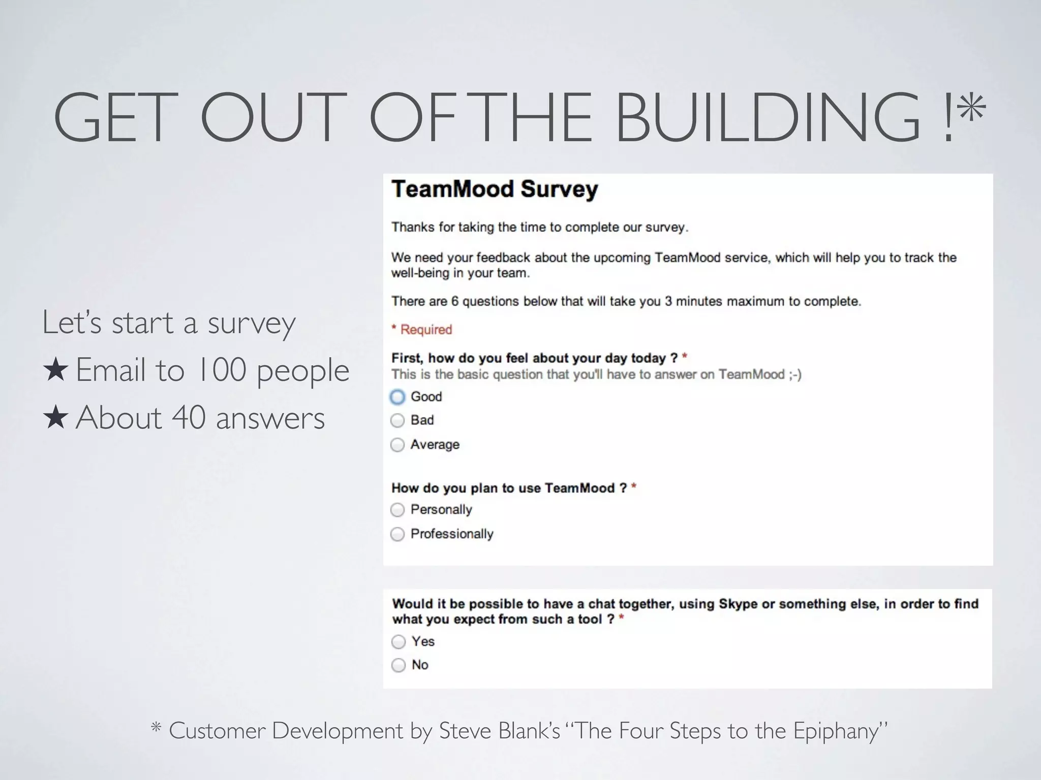 GET OUT OF THE BUILDING !*
Let’s start a survey
★ Email to 100 people
★ About 40 answers

* Customer Development by Steve Blank’s “The Four Steps to the Epiphany”

 
