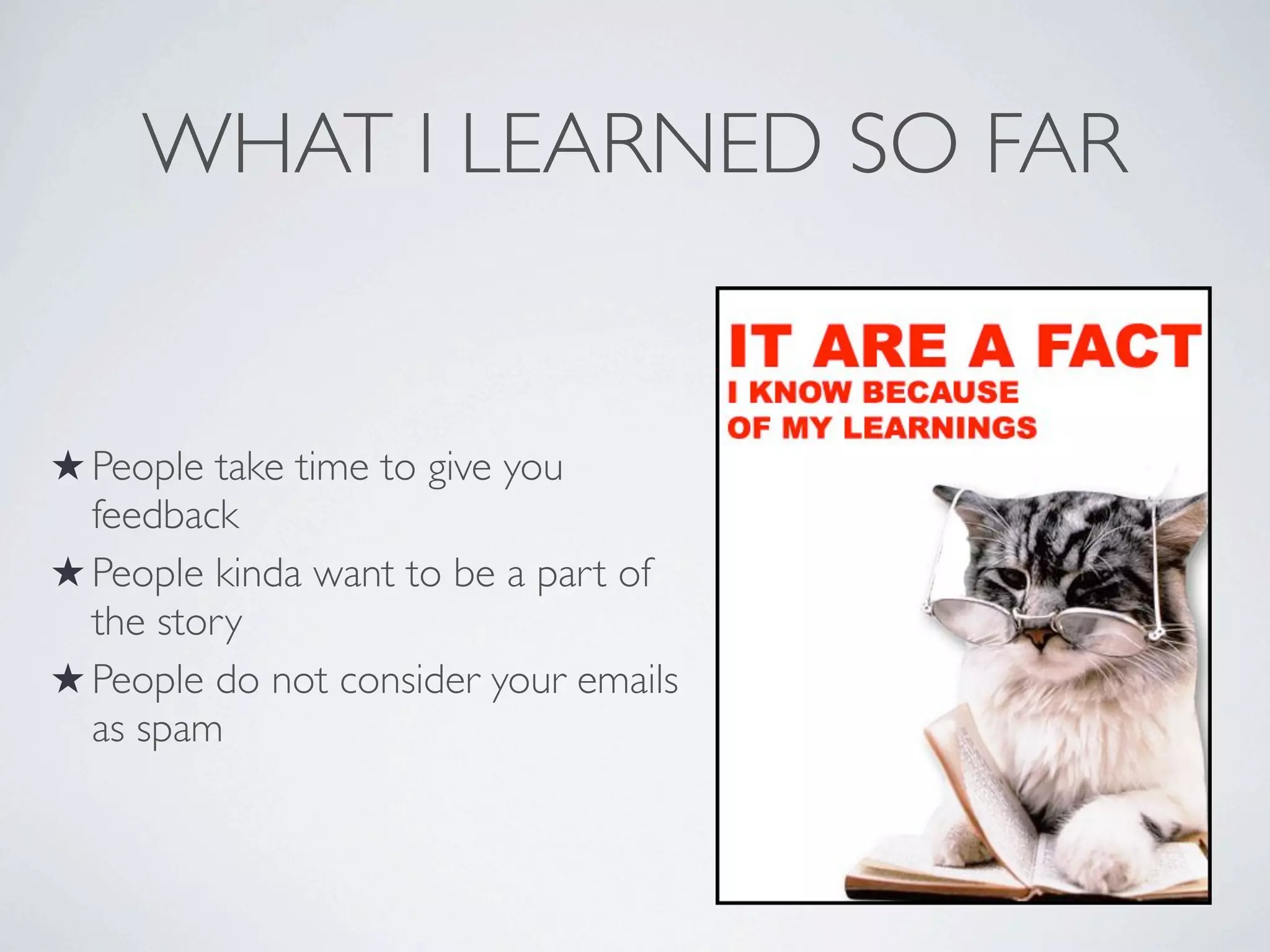 WHAT I LEARNED SO FAR

★ People take time to give you
feedback
★ People kinda want to be a part of
the story
★ People do not consider your emails
as spam

 