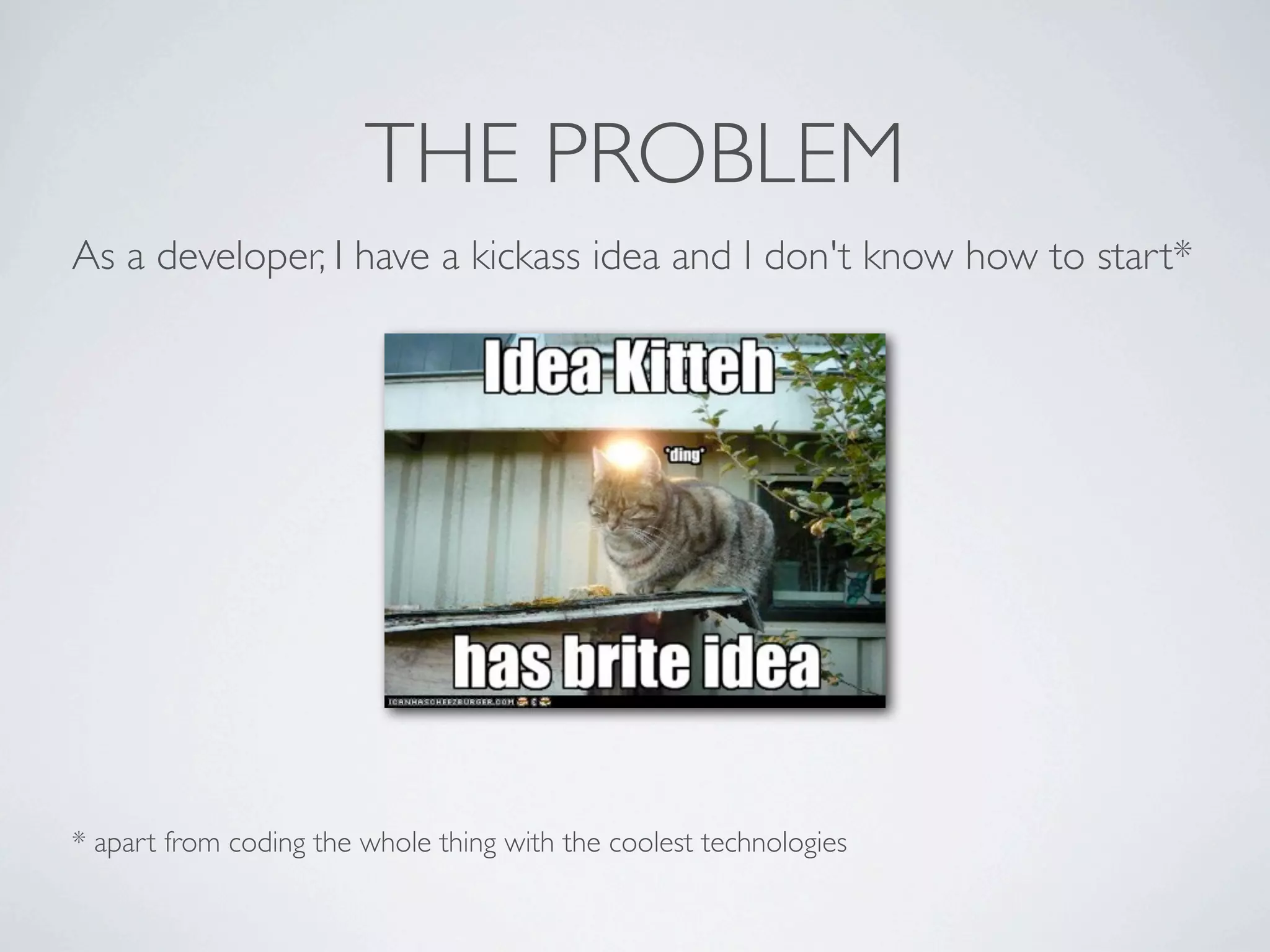 THE PROBLEM
As a developer, I have a kickass idea and I don't know how to start*

* apart from coding the whole thing with the coolest technologies

 