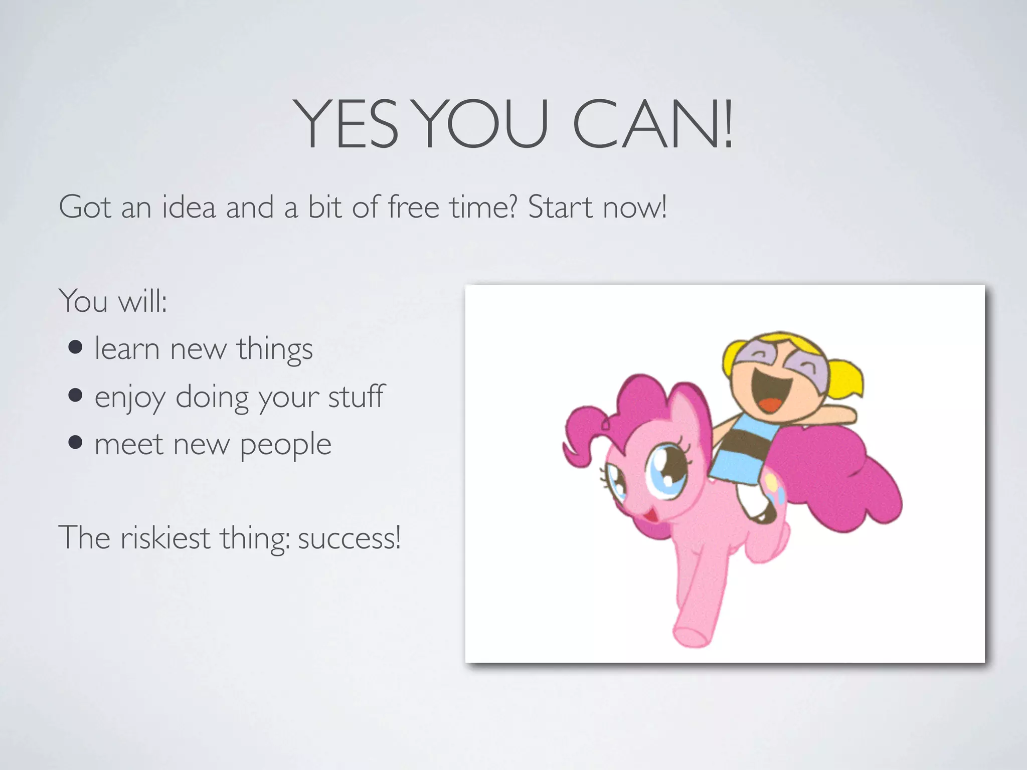 YES YOU CAN!
Got an idea and a bit of free time? Start now!
You will:
learn new things
enjoy doing your stuff
meet new people

•
•
•

The riskiest thing: success!

 