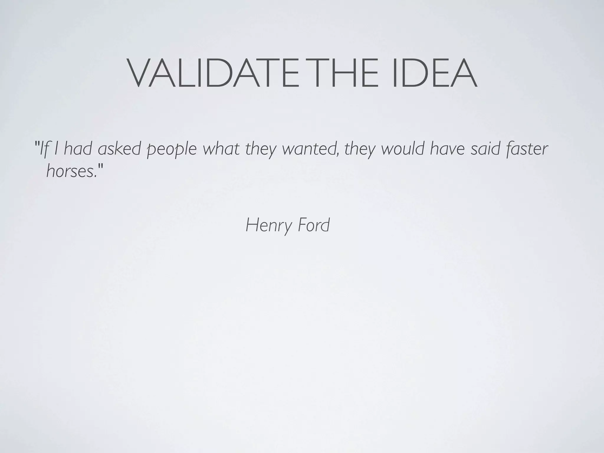 VALIDATE THE IDEA
"If I had asked people what they wanted, they would have said faster
horses."
Henry Ford

 